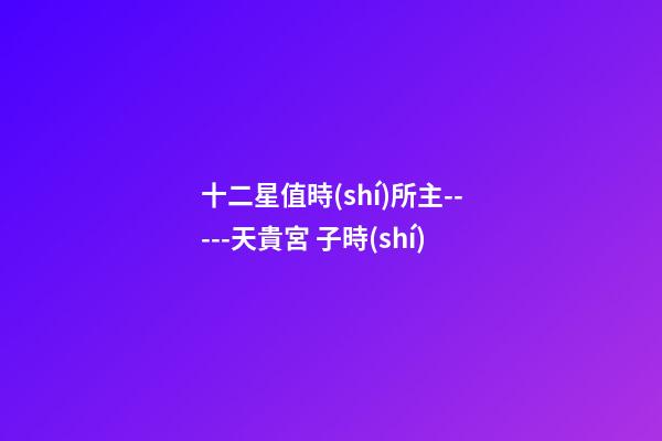 十二星值時(shí)所主-----天貴宮 子時(shí)